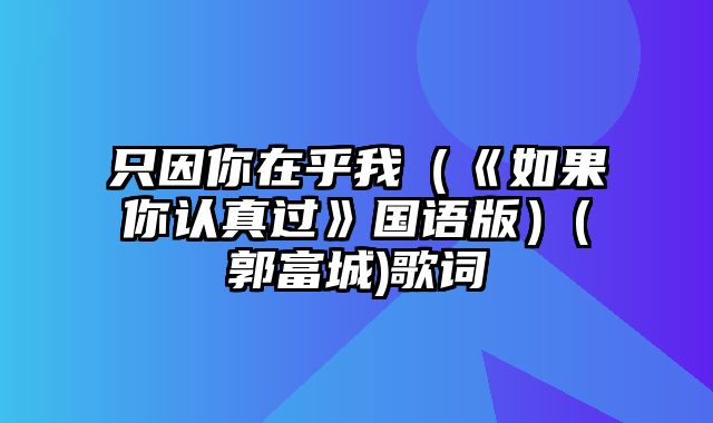 只因你在乎我（《如果你认真过》国语版）(郭富城)歌词