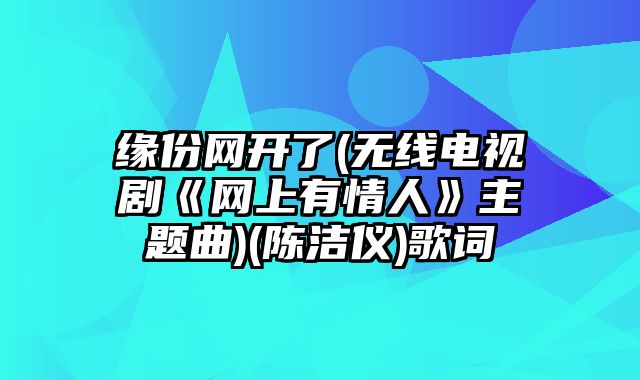 缘份网开了(无线电视剧《网上有情人》主题曲)(陈洁仪)歌词