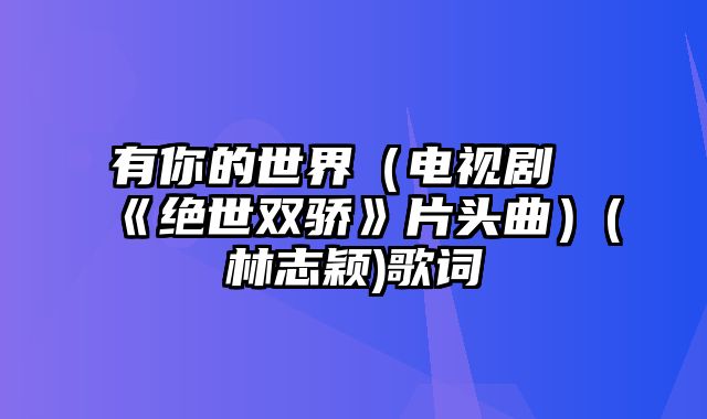 有你的世界（电视剧《绝世双骄》片头曲）(林志颖)歌词