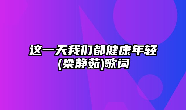 这一天我们都健康年轻(梁静茹)歌词