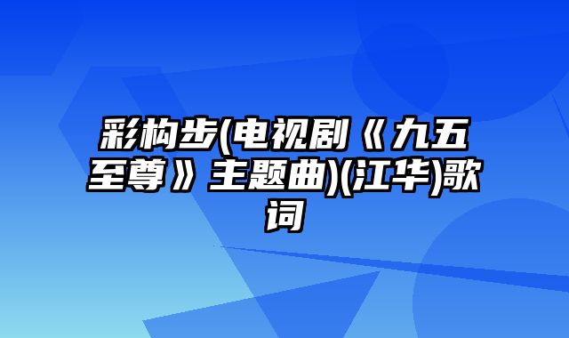 彩构步(电视剧《九五至尊》主题曲)(江华)歌词