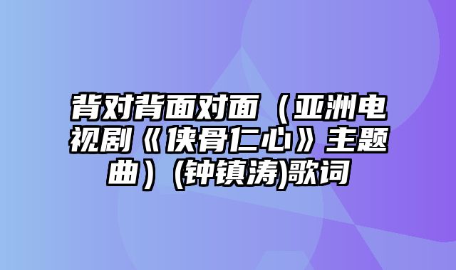 背对背面对面（亚洲电视剧《侠骨仁心》主题曲）(钟镇涛)歌词