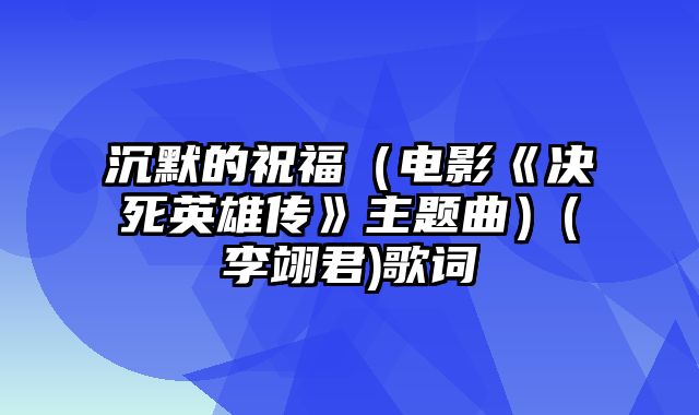 沉默的祝福（电影《决死英雄传》主题曲）(李翊君)歌词