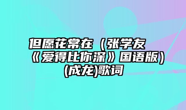 但愿花常在（张学友《爱得比你深》国语版）(成龙)歌词