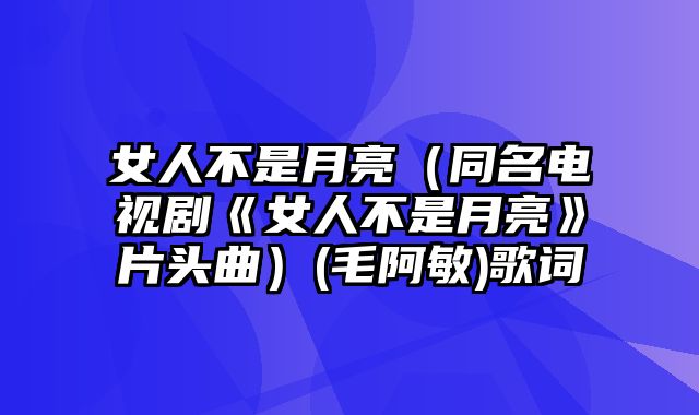 女人不是月亮（同名电视剧《女人不是月亮》片头曲）(毛阿敏)歌词