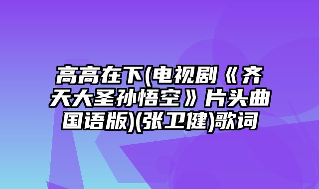 高高在下(电视剧《齐天大圣孙悟空》片头曲国语版)(张卫健)歌词