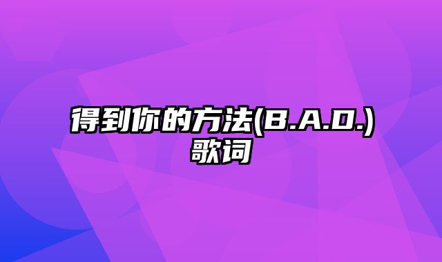 得到你的方法(B.A.D.)歌词