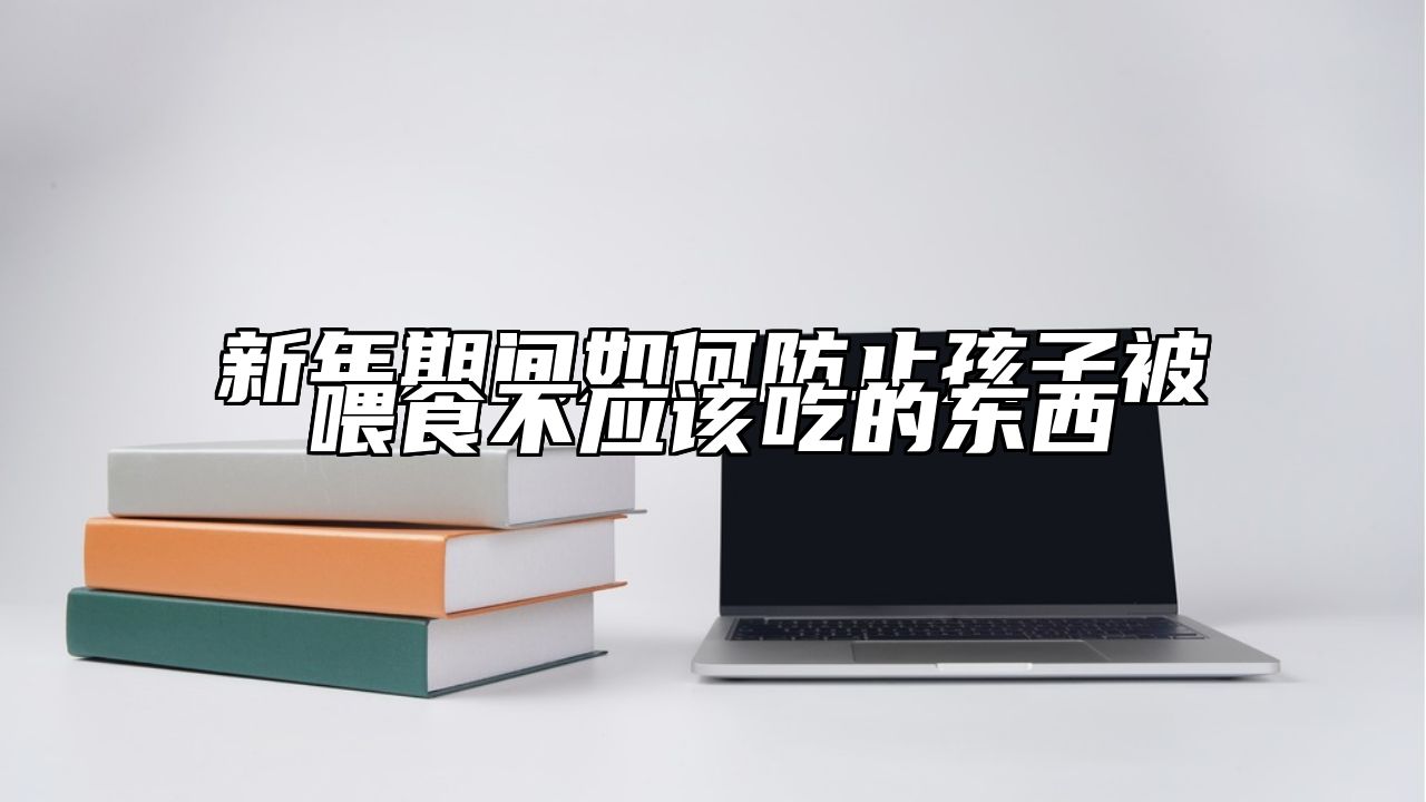 新年期间如何防止孩子被喂食不应该吃的东西