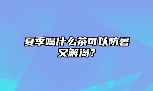 夏季喝什么茶可以防暑又解渴？