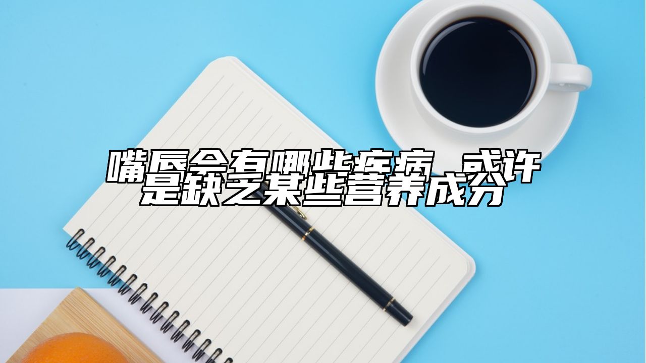 嘴唇会有哪些疾病 或许是缺乏某些营养成分