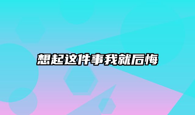 想起这件事我就后悔