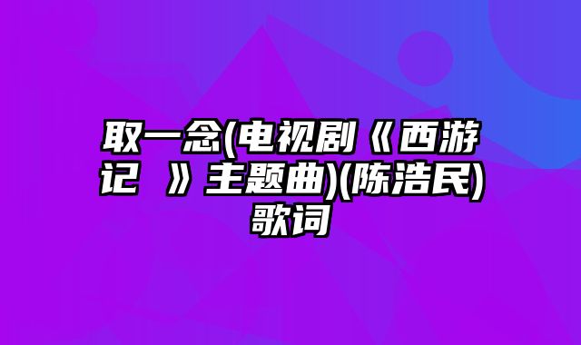 取一念(电视剧《西游记Ⅱ》主题曲)(陈浩民)歌词