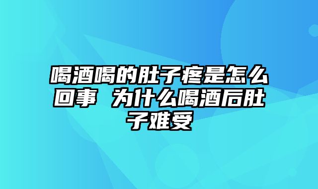 喝酒喝的肚子疼是怎么回事 为什么喝酒后肚子难受