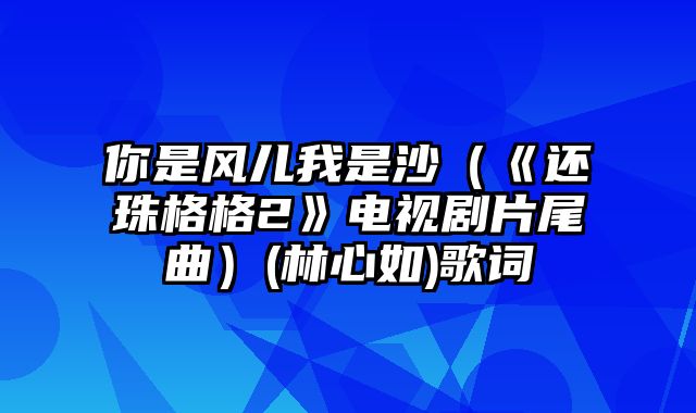 你是风儿我是沙（《还珠格格2》电视剧片尾曲）(林心如)歌词