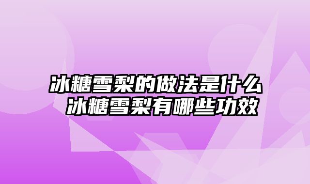 冰糖雪梨的做法是什么 冰糖雪梨有哪些功效