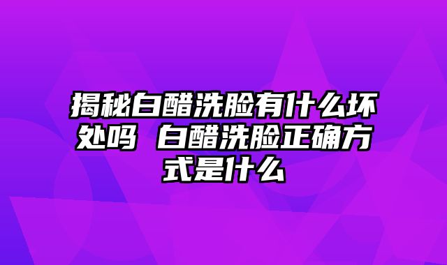 揭秘白醋洗脸有什么坏处吗 白醋洗脸正确方式是什么