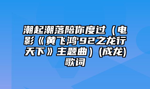 潮起潮落陪你度过（电影《黄飞鸿'92之龙行天下》主题曲）(成龙)歌词