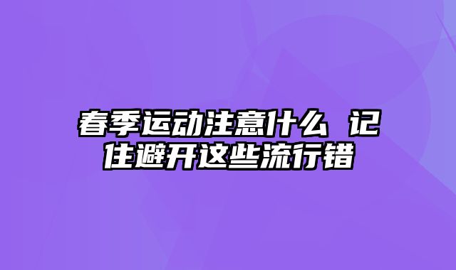 春季运动注意什么 记住避开这些流行错