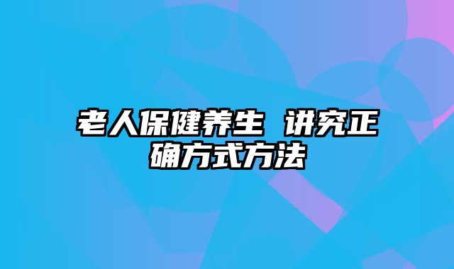 老人保健养生 讲究正确方式方法