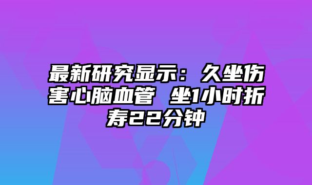 最新研究显示：久坐伤害心脑血管 坐1小时折寿22分钟