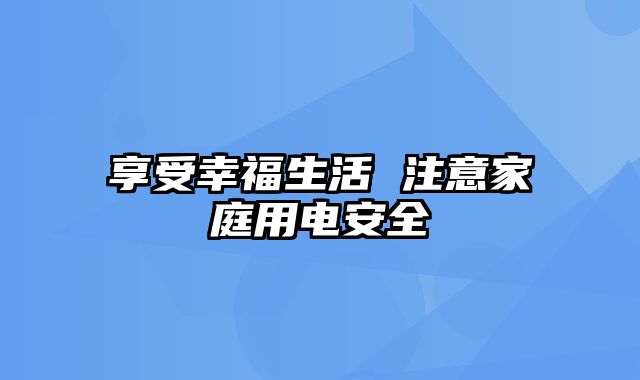 享受幸福生活 注意家庭用电安全