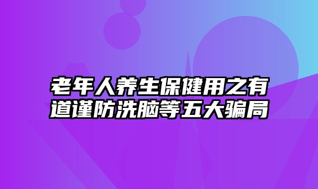 老年人养生保健用之有道谨防洗脑等五大骗局