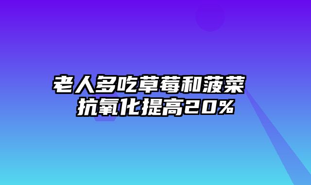 老人多吃草莓和菠菜 抗氧化提高20%