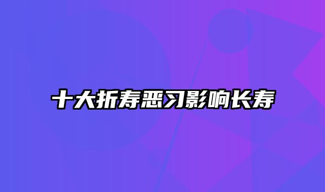 十大折寿恶习影响长寿