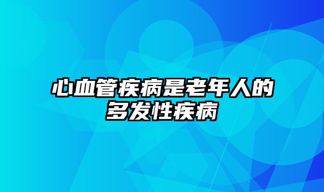 心血管疾病是老年人的多发性疾病