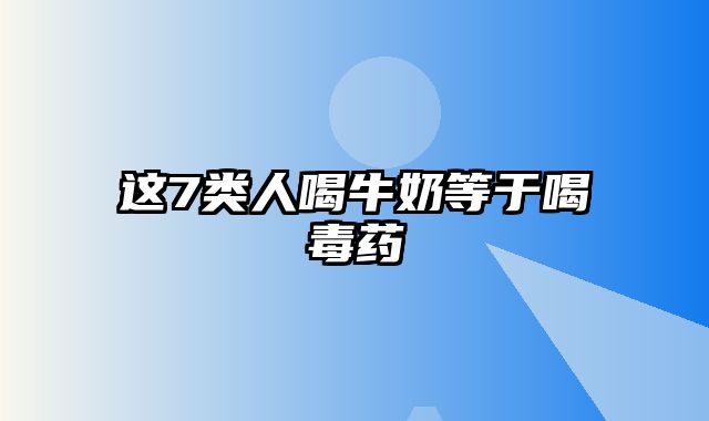 这7类人喝牛奶等于喝毒药