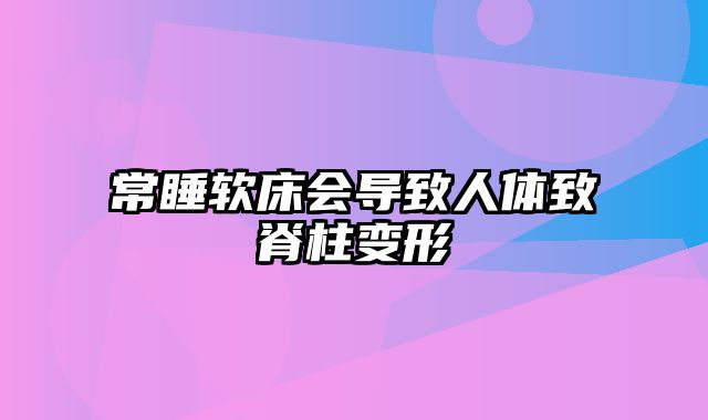 常睡软床会导致人体致脊柱变形