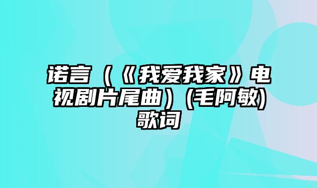 诺言（《我爱我家》电视剧片尾曲）(毛阿敏)歌词