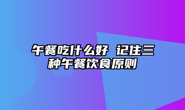 午餐吃什么好 记住三种午餐饮食原则