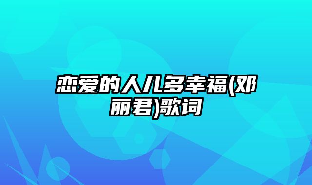 恋爱的人儿多幸福(邓丽君)歌词