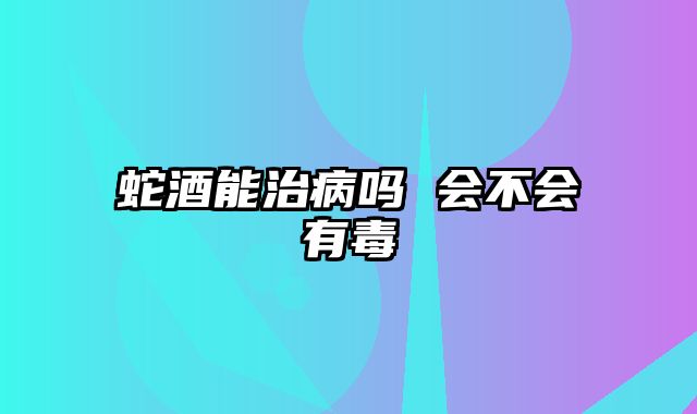 蛇酒能治病吗 会不会有毒