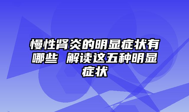 慢性肾炎的明显症状有哪些 解读这五种明显症状