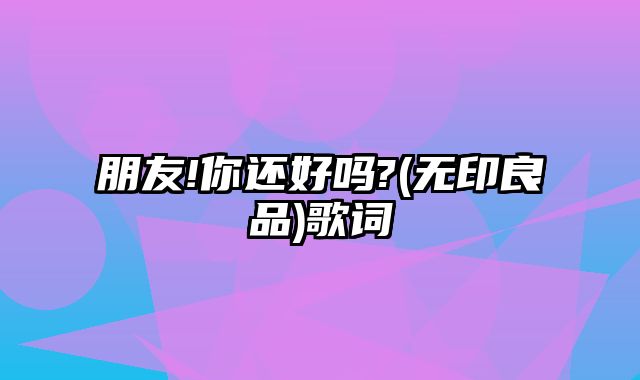 朋友!你还好吗?(无印良品)歌词