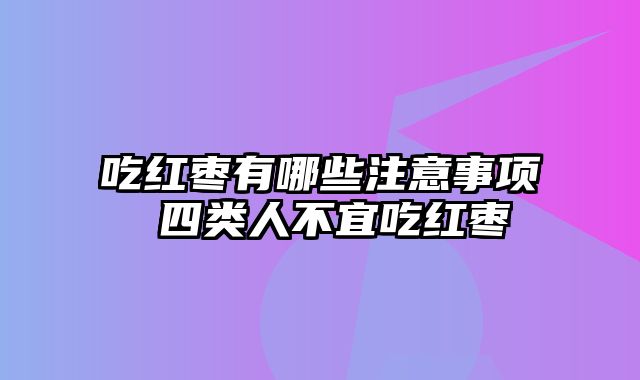 吃红枣有哪些注意事项 四类人不宜吃红枣