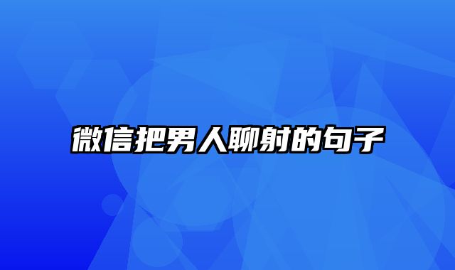 微信把男人聊射的句子