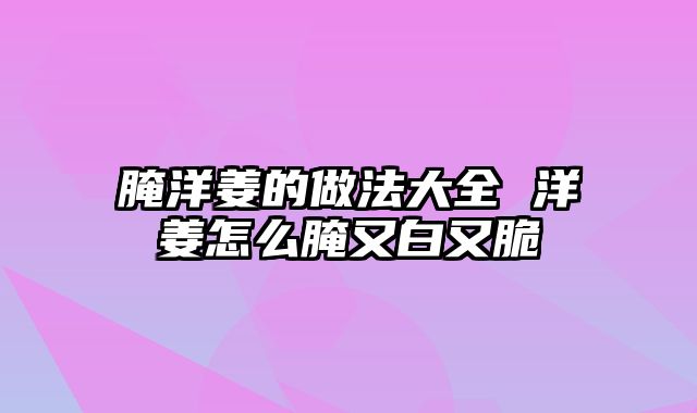 腌洋姜的做法大全 洋姜怎么腌又白又脆