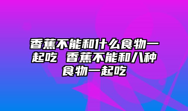 香蕉不能和什么食物一起吃 香蕉不能和八种食物一起吃