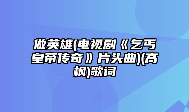 做英雄(电视剧《乞丐皇帝传奇》片头曲)(高枫)歌词