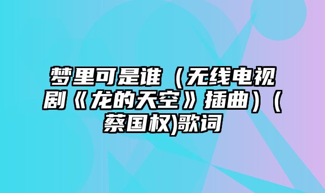 梦里可是谁（无线电视剧《龙的天空》插曲）(蔡国权)歌词