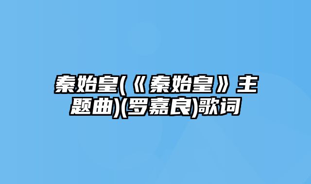 秦始皇(《秦始皇》主题曲)(罗嘉良)歌词