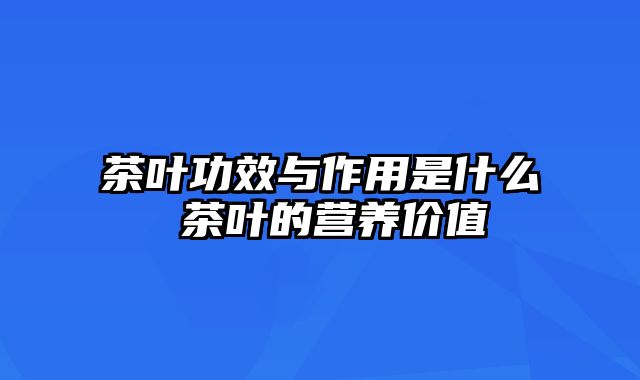 茶叶功效与作用是什么 茶叶的营养价值