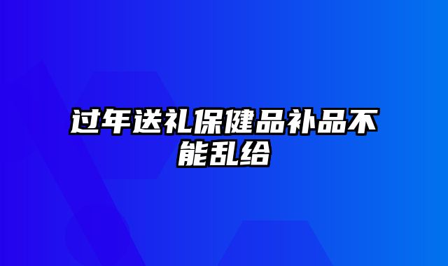 过年送礼保健品补品不能乱给