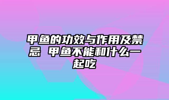 甲鱼的功效与作用及禁忌 甲鱼不能和什么一起吃