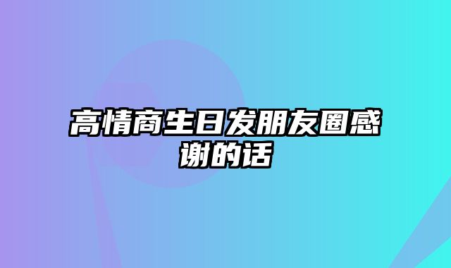 高情商生日发朋友圈感谢的话