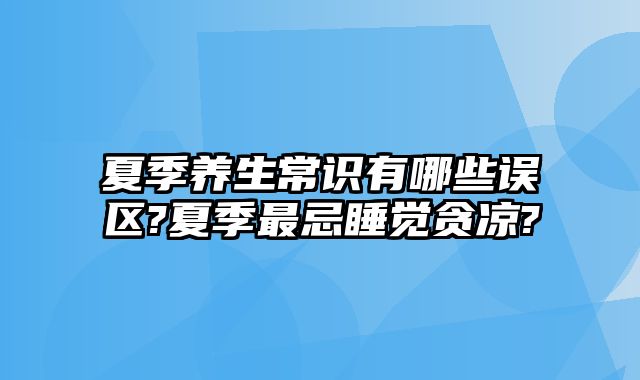 夏季养生常识有哪些误区?夏季最忌睡觉贪凉?