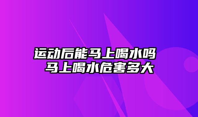 运动后能马上喝水吗 马上喝水危害多大